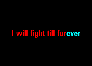I will fight till forever