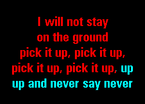 I will not stay
on the ground
pick it up, pick it up.
pick it up, pick it up, up
up and never say never
