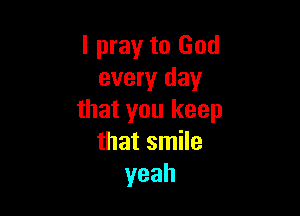 I pray to God
every day

that you keep
that smile
yeah