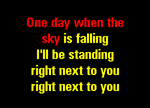 One day when the
sky is falling

I'll be standing
right next to you
right next to you