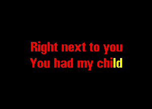 Right next to you

You had my child