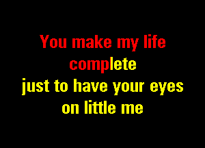 You make my life
complete

just to have your eyes
on little me