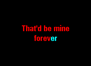 That'd be mine

forever