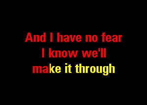 And I have no fear

I know we'll
make it through