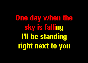 One day when the
sky is falling

I'll be standing
right next to you