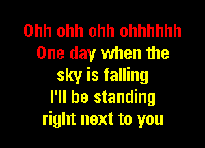 Ohh ohh ohh ohhhhhh
One day when the

sky is falling
I'll be standing
right next to you