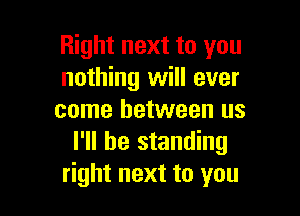 Right next to you
nothing will ever

come between us
I'll be standing
right next to you