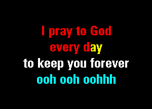I pray to God
every day

to keep you forever
ooh ooh oohhh