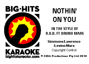 BIG'HITS NOTHI N'
V V ON YOU

IN THE STYLE 0F
3.0.3. FT BRUNO MARS

SimmonSJLawrence

k A JLeuineJ'Mars
KARAOKE Copyright Control

blghnakamke-m 9 CIDA Productions Pt, ltd 2010