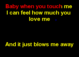 Baby when you touch me
I can feel how much you
love me .

And it just blows me away