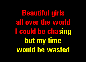 Beautiful girls
all over the world

I could he chasing
but my time
would be wasted