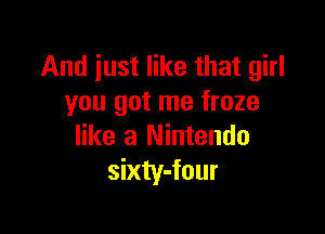 And just like that girl
you got me froze

like a Nintendo
sixty-four