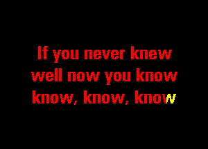 If you never knew

well now you know
know, know. know