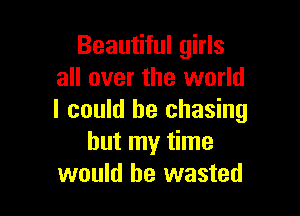 Beautiful girls
all over the world

I could he chasing
but my time
would be wasted