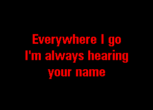 Everywhere I go

I'm always hearing
your name
