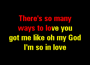 There's so many
ways to love you

got me like oh my God
I'm so in love