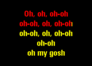 Oh, oh, oh-oh
oh-oh, 0h, oh-oh

oh-oh, oh. oh-oh
oh-oh
oh my gosh