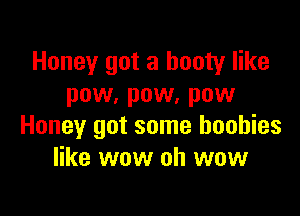 Honey got a booty like
pow, pow, pow

Honey got some boobies
like wow oh wow