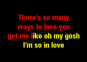 There's so many
ways to love you

got me like oh my gosh
I'm so in love