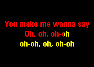 You make me wanna say

Oh, oh, oh-oh
oh-oh. oh, oh-oh