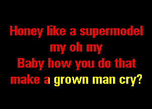 Honey like a supermodel
my oh my
Baby how you do that
make a grown man cry?