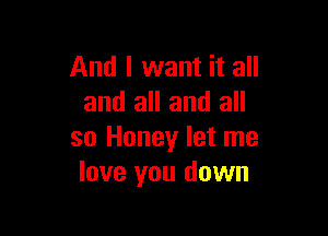 And I want it all
and all and all

so Honey let me
love you down