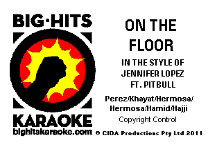 BIG'HITS ON THE
'7 V FLOOR

IN THE STYLE 0F
JENNIFER LOPEZ
FLPITBULL

L A PcreziKhayaUHermosal
HermosaMamidMajji

WOKE Copwlgm Control

blghnskaraokc.com o CIDA P'oducliOIs m, ml 201 I