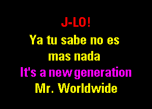 J-LO!
Ya tu sabe no es

mas nada

It's a new generation
Mr. Worldwide