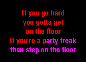 If you go hard
you gotta get

on the floor
If you're a party freak
then step on the floor