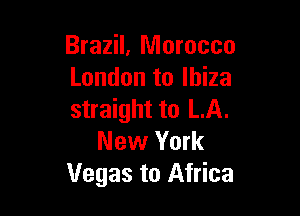 Brazil, Morocco
London to Ibiza

straight to LA.
New York
Vegas to Africa