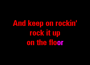And keep on rockin'

rock it up
on the floor