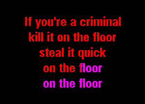 If you're a criminal
kill it on the floor

steal it quick
on the floor
on the floor