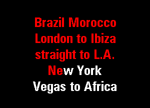 Brazil Morocco
London to Ibiza

straight to LA.
New York
Vegas to Africa
