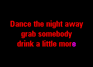 Dance the night away

grab somebody
drink a little more