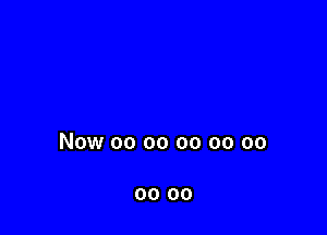 Now 00 oo oo oo oo

00 00