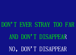 DONT T EVER STRAY T00 FAR
AND DONT T DISAPPEAR
N0, DONT T DISAPPEAR