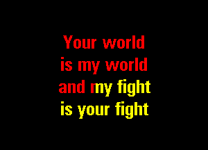 Your world
is my world

and my fight
is your fight
