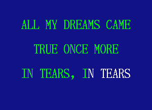 ALL MY DREAMS CAME
TRUE ONCE MORE
IN TEARS, IN TEARS