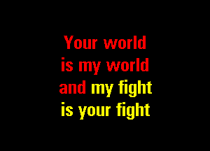 Your world
is my world

and my fight
is your fight