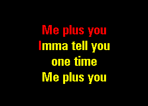 Me plus you
lmma tell you

one time
Me plus you