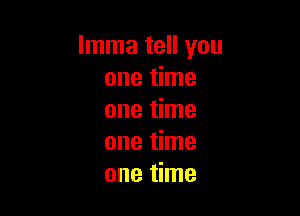 lmma tell you
one time

one time
one time
one time