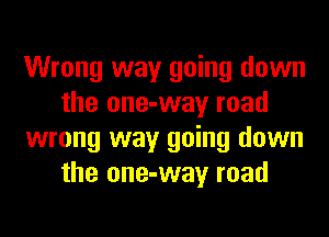 Wrong way going down
the one-way road
wrong way going down
the one-way road