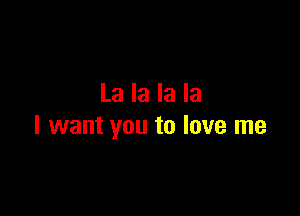 La la la la

I want you to love me