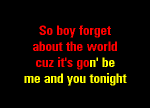 So boy forget
about the world

cuz it's gon' be
me and you tonight