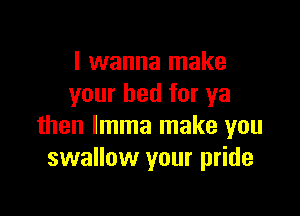 I wanna make
your bed for ya

then lmma make you
swallow your pride