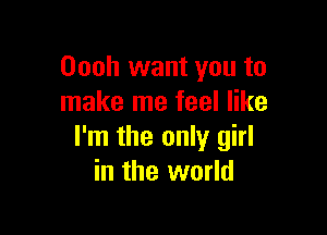 Oooh want you to
make me feel like

I'm the only girl
in the world