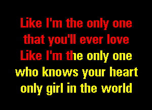 Like I'm the only one
that you'll ever love
Like I'm the only one
who knows your heart
only girl in the world