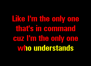 Like I'm the only one
that's in command
cuz I'm the only one
who understands