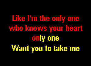 Like I'm the only one
who knows your heart

only one
Want you to take me