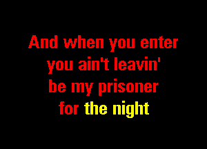 And when you enter
you ain't leavin'

be my prisoner
for the night